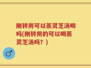 刚转阴可以蒸灵芝汤喝吗(刚转阴的可以喝蒸灵芝汤吗？)