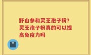 野山参和灵芝孢子粉？灵芝孢子粉真的可以提高免疫力吗