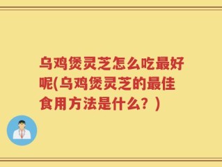 乌鸡煲灵芝怎么吃最好呢(乌鸡煲灵芝的最佳食用方法是什么？)