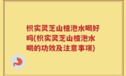 枳实灵芝山楂泡水喝好吗(枳实灵芝山楂泡水喝的功效及注意事项)