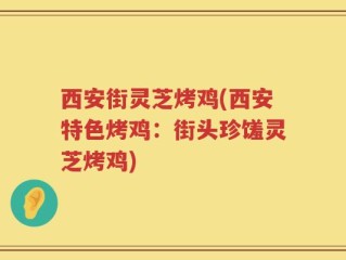 西安街灵芝烤鸡(西安特色烤鸡：街头珍馐灵芝烤鸡)