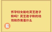 怀孕妇女能吃灵芝孢子粉吗？灵芝孢子粉的功效和作用是什么