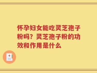 怀孕妇女能吃灵芝孢子粉吗？灵芝孢子粉的功效和作用是什么