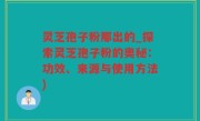 灵芝孢子粉那出的_探索灵芝孢子粉的奥秘：功效、来源与使用方法)