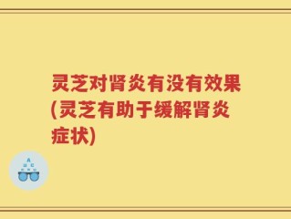 灵芝对肾炎有没有效果(灵芝有助于缓解肾炎症状)