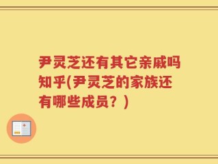 尹灵芝还有其它亲戚吗知乎(尹灵芝的家族还有哪些成员？)