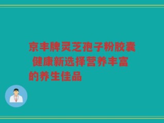 京丰牌灵芝孢子粉胶囊 健康新选择营养丰富的养生佳品