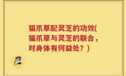 猫爪草配灵芝的功效(猫爪草与灵芝的联合，对身体有何益处？)