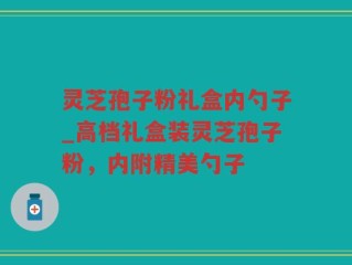 灵芝孢子粉礼盒内勺子_高档礼盒装灵芝孢子粉，内附精美勺子