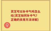 灵芝可以补中气吗怎么吃(灵芝如何补中气？正确的食用方法详解)