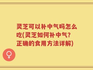 灵芝可以补中气吗怎么吃(灵芝如何补中气？正确的食用方法详解)