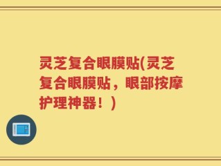 灵芝复合眼膜贴(灵芝复合眼膜贴，眼部按摩护理神器！)