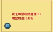 灵芝破壁粉贴牌加工？破壁粉是什么粉
