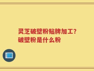 灵芝破壁粉贴牌加工？破壁粉是什么粉