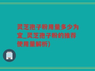 灵芝孢子粉用量多少为宜_灵芝孢子粉的推荐使用量解析)