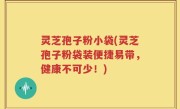 灵芝孢子粉小袋(灵芝孢子粉袋装便捷易带，健康不可少！)