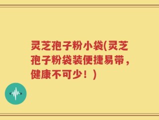 灵芝孢子粉小袋(灵芝孢子粉袋装便捷易带，健康不可少！)