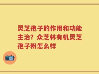 灵芝孢子的作用和功能主治？众芝林有机灵芝孢子粉怎么样