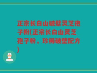 正宗长白山破壁灵芝孢子粉(正宗长白山灵芝孢子粉，珍稀破壁配方)