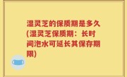 湿灵芝的保质期是多久(湿灵芝保质期：长时间泡水可延长其保存期限)