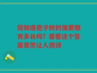 你知道孢子粉的保质期有多长吗？看看这个答案竟然让人惊讶