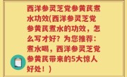 西洋参灵芝党参黄芪煮水功效(西洋参灵芝党参黄芪煮水的功效，怎么写才好？为您推荐：煮水喝，西洋参灵芝党参黄芪带来的5大惊人好处！)