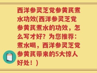 西洋参灵芝党参黄芪煮水功效(西洋参灵芝党参黄芪煮水的功效，怎么写才好？为您推荐：煮水喝，西洋参灵芝党参黄芪带来的5大惊人好处！)