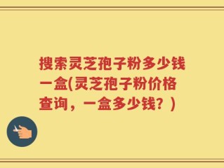 搜索灵芝孢子粉多少钱一盒(灵芝孢子粉价格查询，一盒多少钱？)