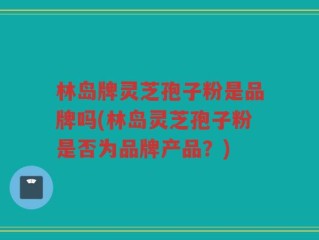 林岛牌灵芝孢子粉是品牌吗(林岛灵芝孢子粉是否为品牌产品？)