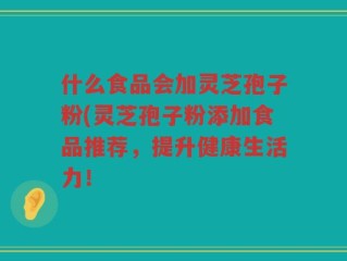 什么食品会加灵芝孢子粉(灵芝孢子粉添加食品推荐，提升健康生活力！