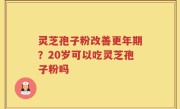 灵芝孢子粉改善更年期？20岁可以吃灵芝孢子粉吗