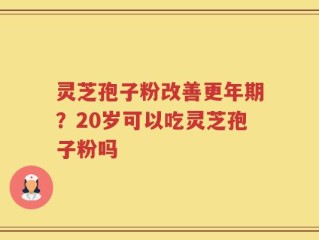 灵芝孢子粉改善更年期？20岁可以吃灵芝孢子粉吗