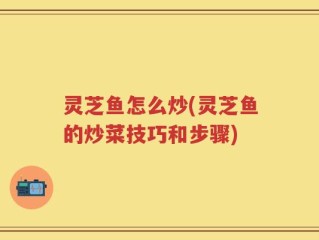 灵芝鱼怎么炒(灵芝鱼的炒菜技巧和步骤)