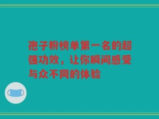 孢子粉榜单第一名的超强功效，让你瞬间感受与众不同的体验