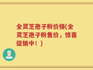 全灵芝孢子粉价格(全灵芝孢子粉售价，惊喜促销中！)