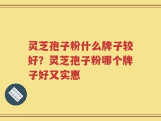 灵芝孢子粉什么牌子较好？灵芝孢子粉哪个牌子好又实惠