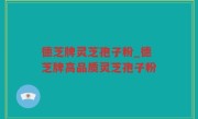 德芝牌灵芝孢子粉_德芝牌高品质灵芝孢子粉