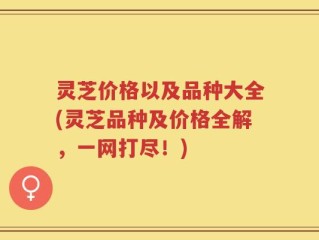 灵芝价格以及品种大全(灵芝品种及价格全解，一网打尽！)