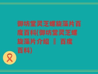 御坊堂灵芝螺旋藻片百度百科(御坊堂灵芝螺旋藻片介绍 – 百度百科)