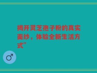 揭开灵芝孢子粉的真实面纱，体验全新生活方式”