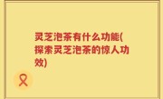 灵芝泡茶有什么功能(探索灵芝泡茶的惊人功效)