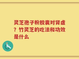 灵芝孢子粉胶囊对肾虚？竹灵芝的吃法和功效是什么