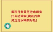 黄芪丹参灵芝泡水喝有什么功效呢(黄芪丹参灵芝泡水喝的好处)