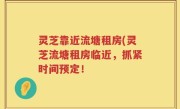 灵芝靠近流塘租房(灵芝流塘租房临近，抓紧时间预定！