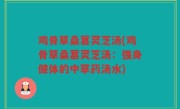 鸡骨草桑葚灵芝汤(鸡骨草桑葚灵芝汤：强身健体的中草药汤水)