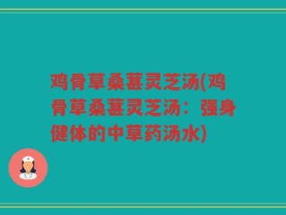 鸡骨草桑葚灵芝汤(鸡骨草桑葚灵芝汤：强身健体的中草药汤水)