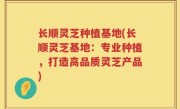 长顺灵芝种植基地(长顺灵芝基地：专业种植，打造高品质灵芝产品)