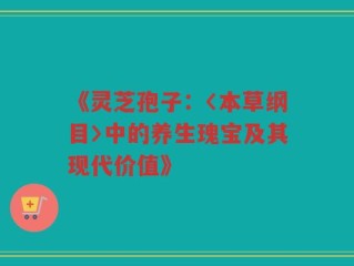 《灵芝孢子：〈本草纲目〉中的养生瑰宝及其现代价值》
