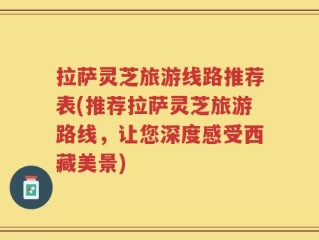 拉萨灵芝旅游线路推荐表(推荐拉萨灵芝旅游路线，让您深度感受西藏美景)