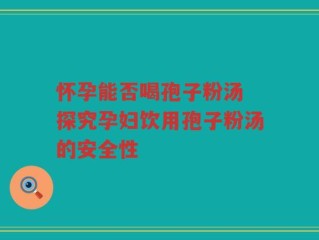 怀孕能否喝孢子粉汤 探究孕妇饮用孢子粉汤的安全性